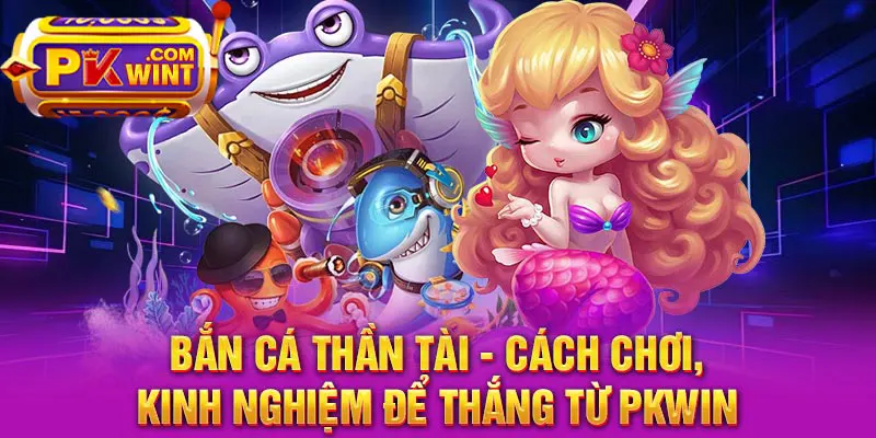 Bắn Cá Thần Tài - Cách Chơi, Kinh Nghiệm Để Thắng Từ PKWIN