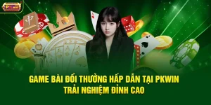Game Bài Đổi Thưởng Hấp Dẫn Tại PKWIN – Trải Nghiệm Đỉnh Cao